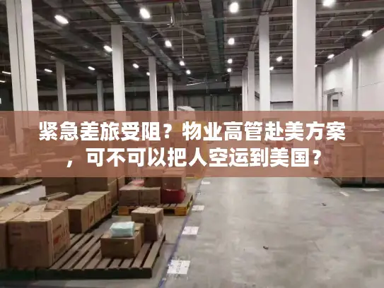 紧急差旅受阻？物业高管赴美方案，可不可以把人空运到美国？
