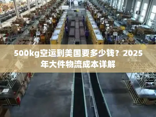 500kg空运到美国要多少钱？2025年大件物流成本详解