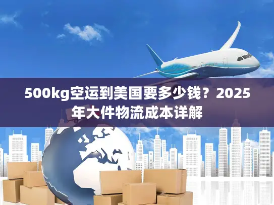 500kg空运到美国要多少钱？2025年大件物流成本详解