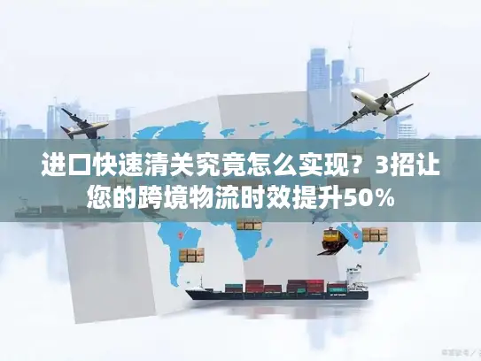 进口快速清关究竟怎么实现？3招让您的跨境物流时效提升50%