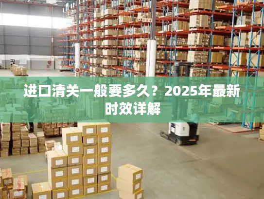进口清关一般要多久？2025年最新时效详解