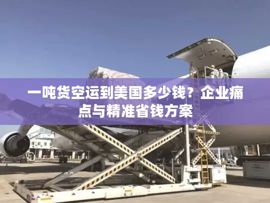 一吨货空运到美国多少钱？企业痛点与精准省钱方案