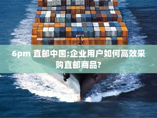 6pm 直邮中国:企业用户如何高效采购直邮商品?