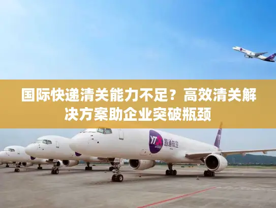 国际快递清关能力不足？高效清关解决方案助企业突破瓶颈