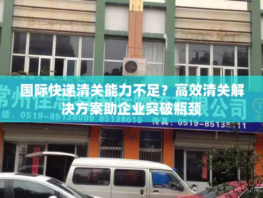 国际快递清关能力不足？高效清关解决方案助企业突破瓶颈