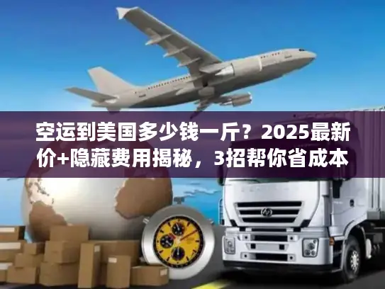 空运到美国多少钱一斤？2025最新价+隐藏费用揭秘，3招帮你省成本！