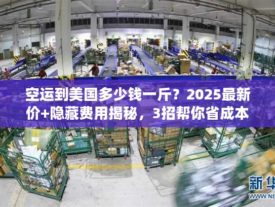 空运到美国多少钱一斤？2025最新价+隐藏费用揭秘，3招帮你省成本！