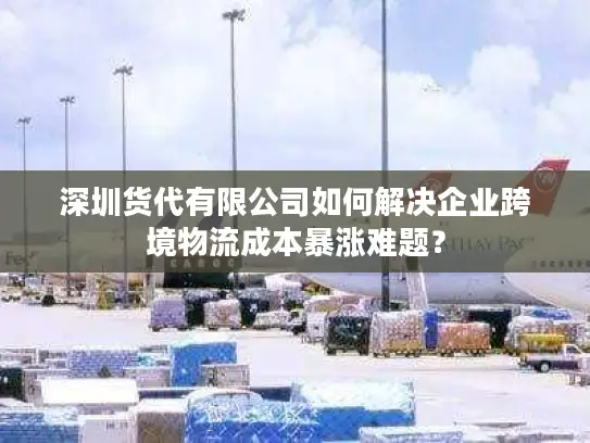 深圳货代有限公司如何解决企业跨境物流成本暴涨难题？