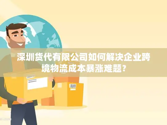 深圳货代有限公司如何解决企业跨境物流成本暴涨难题？