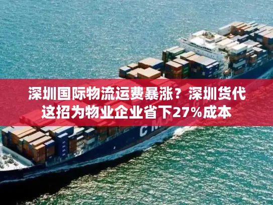 深圳国际物流运费暴涨？深圳货代这招为物业企业省下27%成本