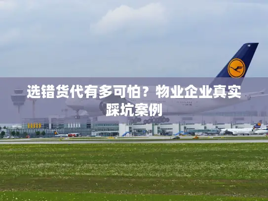 选错货代有多可怕？物业企业真实踩坑案例