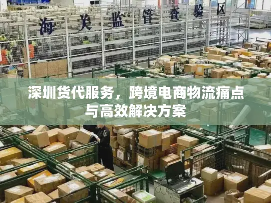 深圳货代服务，跨境电商物流痛点与高效解决方案