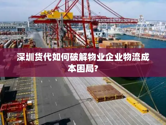 深圳货代如何破解物业企业物流成本困局?