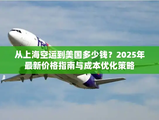 从上海空运到美国多少钱？2025年最新价格指南与成本优化策略