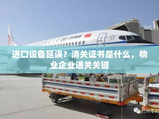 进口设备延误？清关证书是什么，物业企业通关关键