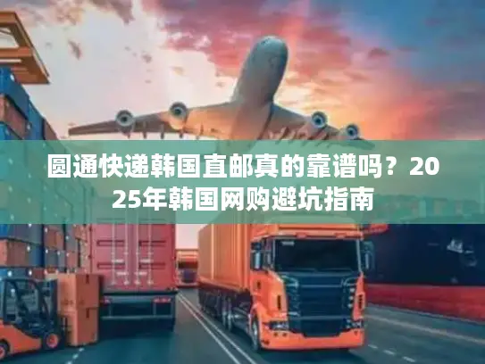 圆通快递韩国直邮真的靠谱吗？2025年韩国网购避坑指南