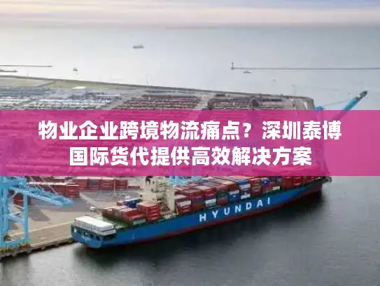 物业企业跨境物流痛点？深圳泰博国际货代提供高效解决方案