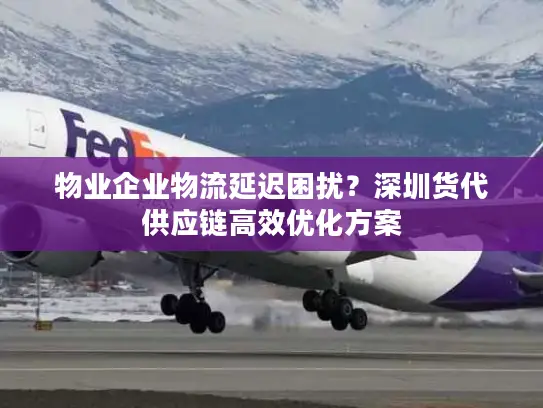 物业企业物流延迟困扰？深圳货代供应链高效优化方案