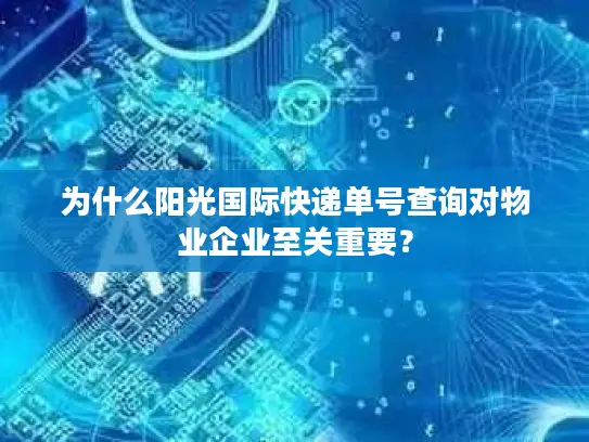 为什么阳光国际快递单号查询对物业企业至关重要？