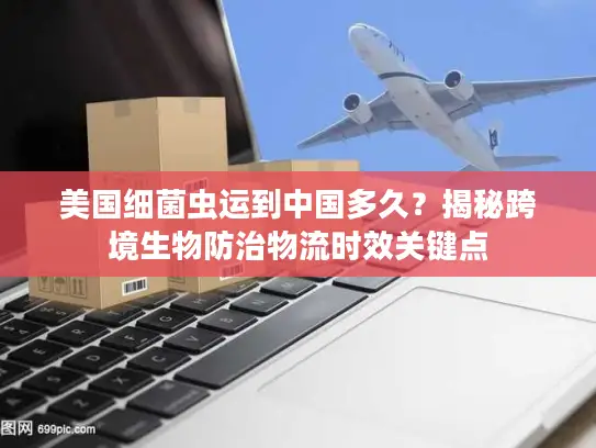 美国细菌虫运到中国多久？揭秘跨境生物防治物流时效关键点