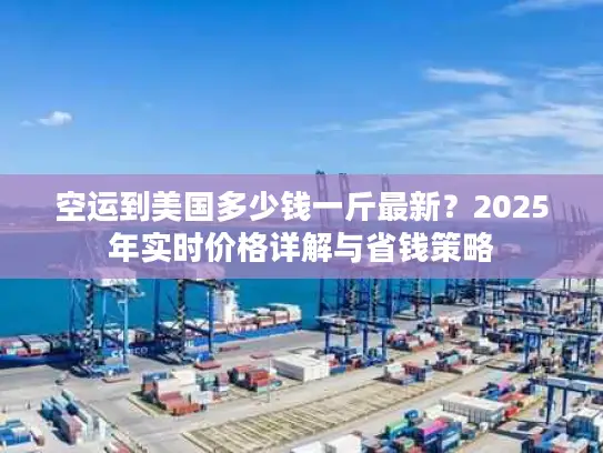 空运到美国多少钱一斤最新？2025年实时价格详解与省钱策略