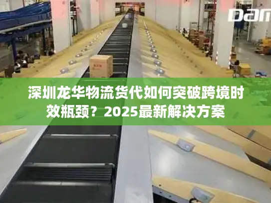 深圳龙华物流货代如何突破跨境时效瓶颈？2025最新解决方案