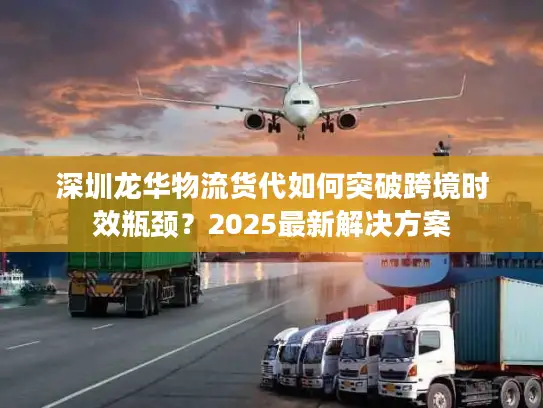 深圳龙华物流货代如何突破跨境时效瓶颈？2025最新解决方案