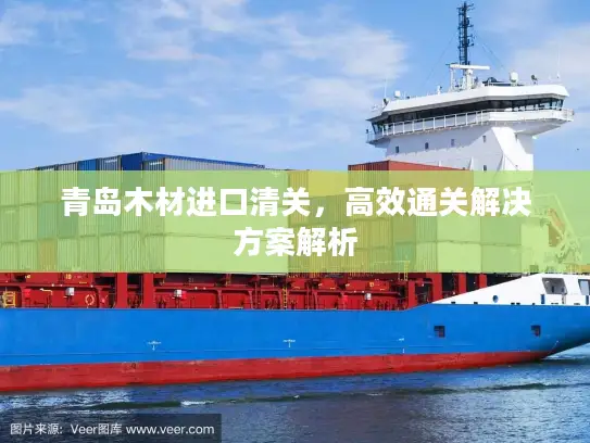 青岛木材进口清关，高效通关解决方案解析
