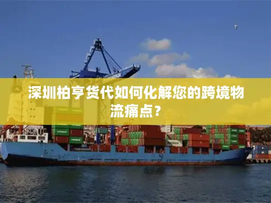 深圳柏亨货代如何化解您的跨境物流痛点？