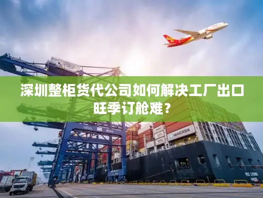 深圳整柜货代公司如何解决工厂出口旺季订舱难？