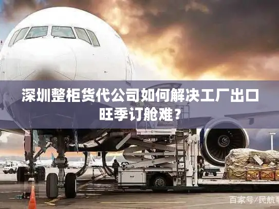 深圳整柜货代公司如何解决工厂出口旺季订舱难？