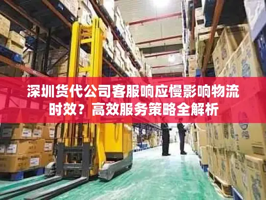 深圳货代公司客服响应慢影响物流时效？高效服务策略全解析