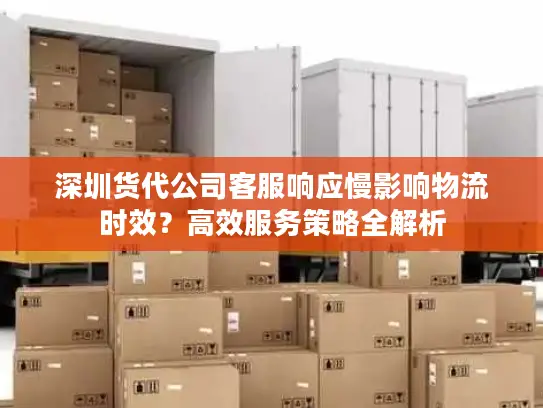深圳货代公司客服响应慢影响物流时效？高效服务策略全解析