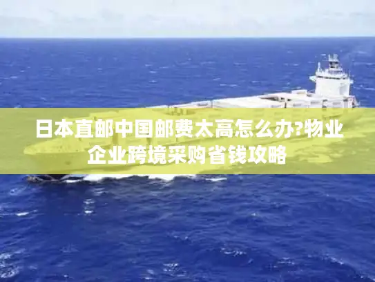 日本直邮中国邮费太高怎么办?物业企业跨境采购省钱攻略