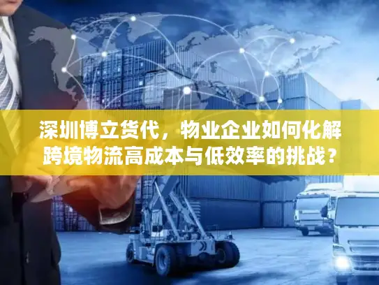 深圳博立货代，物业企业如何化解跨境物流高成本与低效率的挑战？