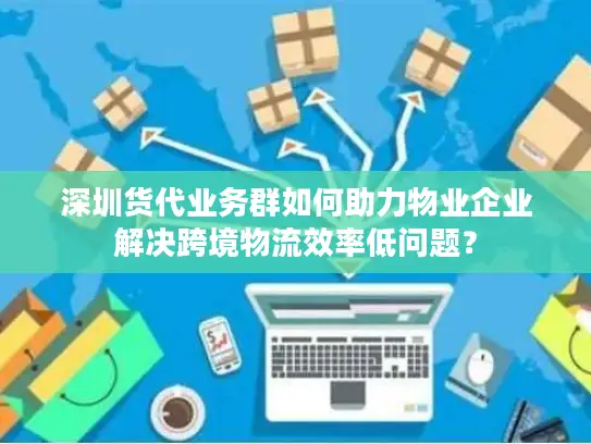 深圳货代业务群如何助力物业企业解决跨境物流效率低问题？