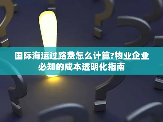 国际海运过路费怎么计算?物业企业必知的成本透明化指南