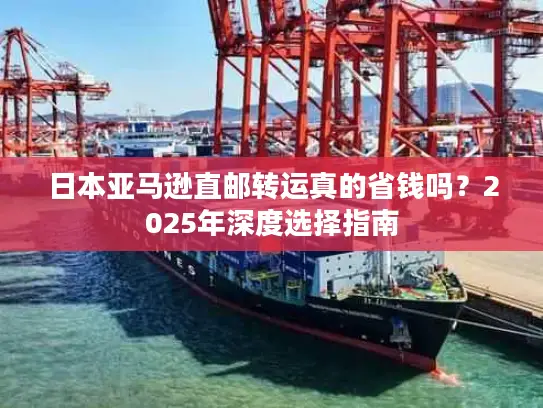 日本亚马逊直邮转运真的省钱吗？2025年深度选择指南