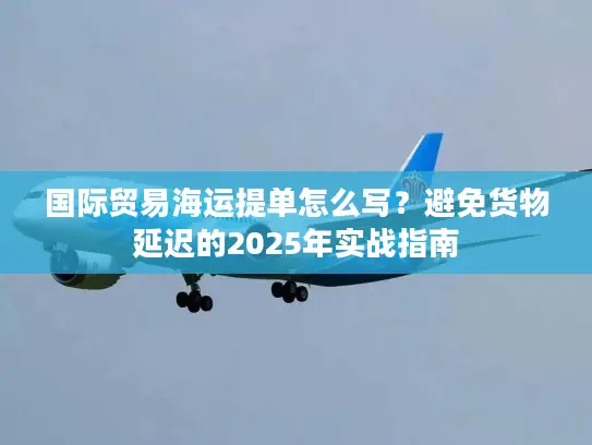 国际贸易海运提单怎么写？避免货物延迟的2025年实战指南