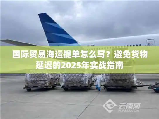 国际贸易海运提单怎么写？避免货物延迟的2025年实战指南
