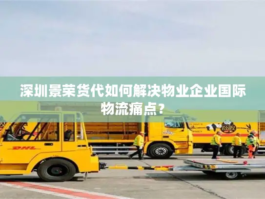 深圳景荣货代如何解决物业企业国际物流痛点？
