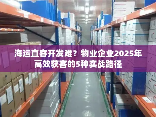 海运直客开发难？物业企业2025年高效获客的5种实战路径
