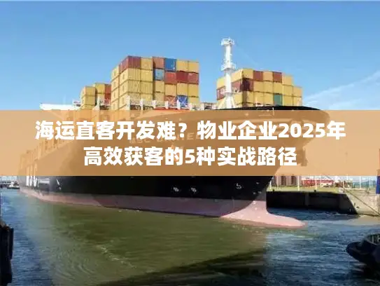 海运直客开发难？物业企业2025年高效获客的5种实战路径