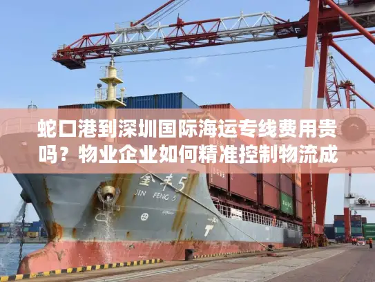 蛇口港到深圳国际海运专线费用贵吗？物业企业如何精准控制物流成本