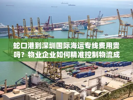 蛇口港到深圳国际海运专线费用贵吗？物业企业如何精准控制物流成本