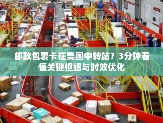 邮政包裹卡在美国中转站？3分钟看懂关键枢纽与时效优化