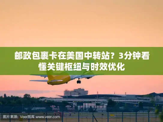 邮政包裹卡在美国中转站？3分钟看懂关键枢纽与时效优化