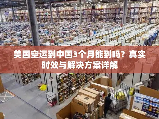 美国空运到中国3个月能到吗？真实时效与解决方案详解