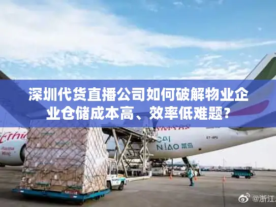 深圳代货直播公司如何破解物业企业仓储成本高、效率低难题？