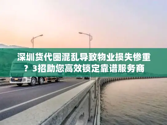 深圳货代圈混乱导致物业损失惨重？3招助您高效锁定靠谱服务商